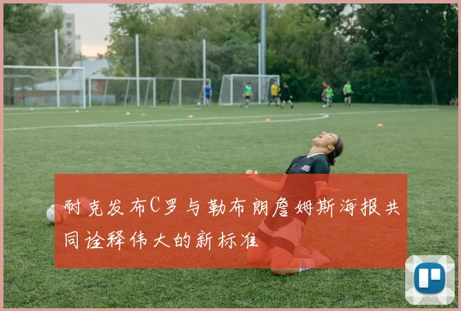 耐克发布C罗与勒布朗詹姆斯海报共同诠释伟大的新标准