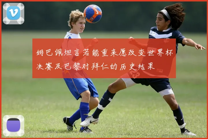 姆巴佩坦言若能重来愿改变世界杯决赛及巴黎对拜仁的历史结果