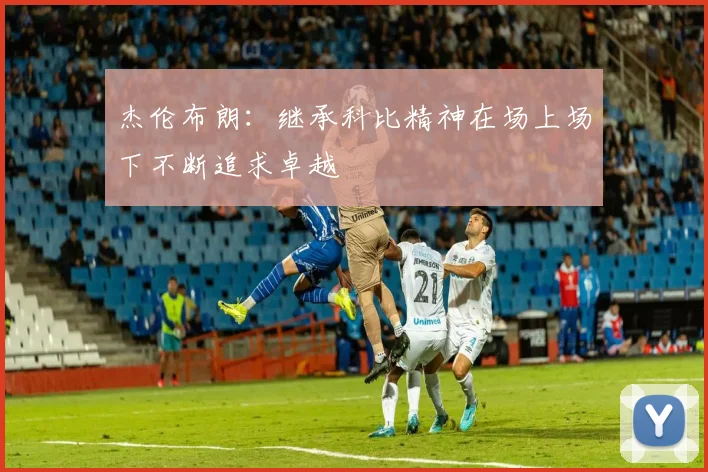 杰伦布朗：继承科比精神在场上场下不断追求卓越