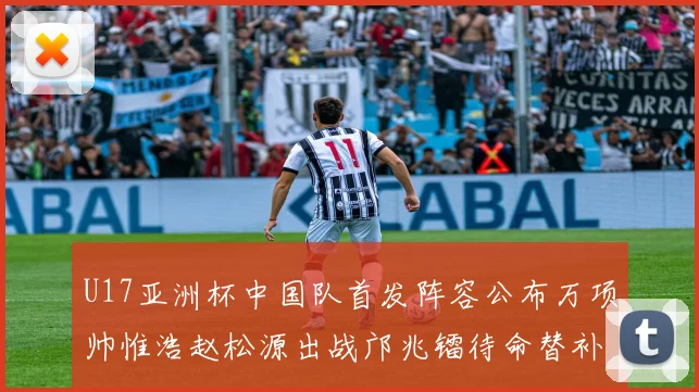 U17亚洲杯中国队首发阵容公布万项帅惟浩赵松源出战邝兆镭待命替补