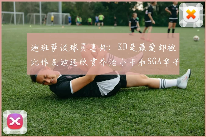 迪班萨谈球员喜好：KD是最爱却被比作麦迪还欣赏乔治小卡和SGA华子