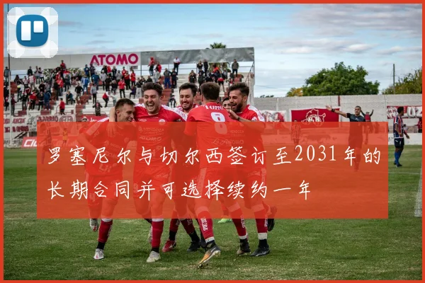 罗塞尼尔与切尔西签订至2031年的长期合同并可选择续约一年