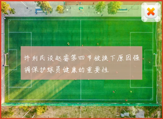 许利民谈赵睿第四节被换下原因强调保护球员健康的重要性