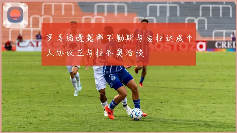罗马诺透露那不勒斯与吉拉达成个人协议正与拉齐奥洽谈