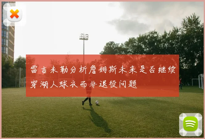 雷吉米勒分析詹姆斯未来是否继续穿湖人球衣而非退役问题