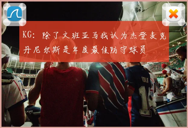 KG：除了文班亚马我认为杰登麦克丹尼尔斯是年度最佳防守球员
