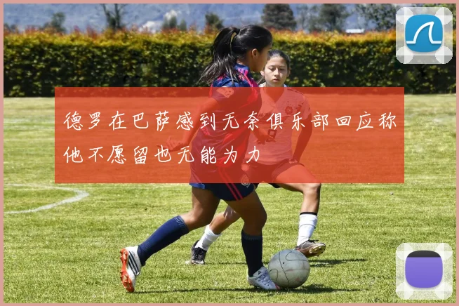德罗在巴萨感到无奈俱乐部回应称他不愿留也无能为力