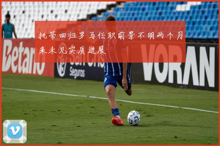 托蒂回归罗马任职前景不明两个月来未见实质进展