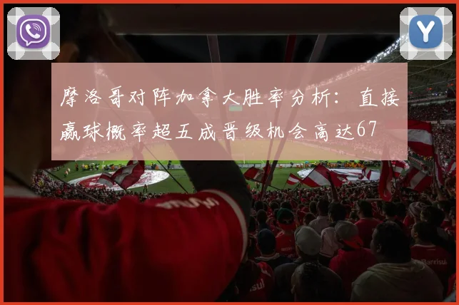 摩洛哥对阵加拿大胜率分析：直接赢球概率超五成晋级机会高达67