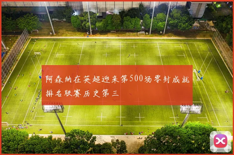 阿森纳在英超迎来第500场零封成就排名联赛历史第三