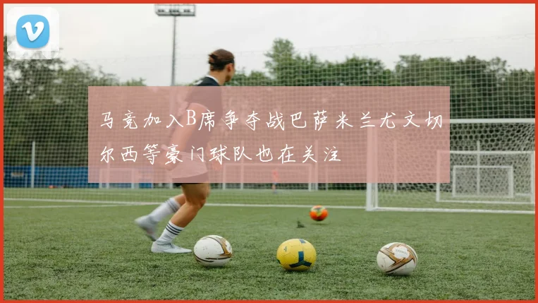 马竞加入B席争夺战巴萨米兰尤文切尔西等豪门球队也在关注