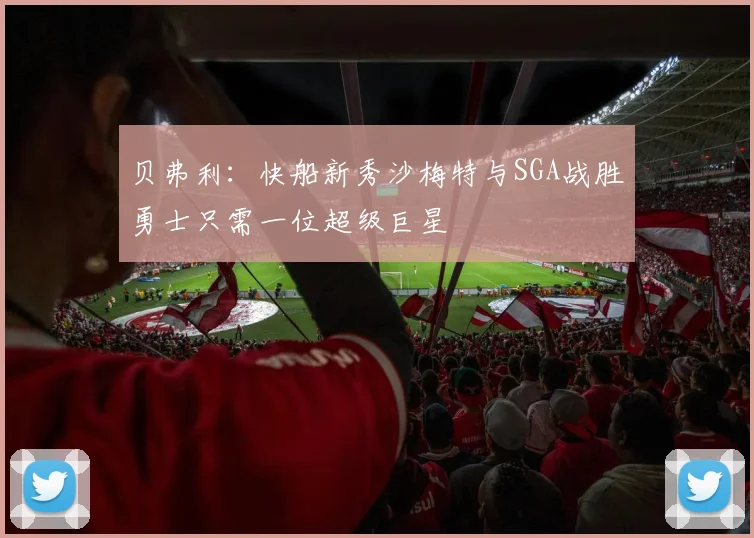 贝弗利：快船新秀沙梅特与SGA战胜勇士只需一位超级巨星
