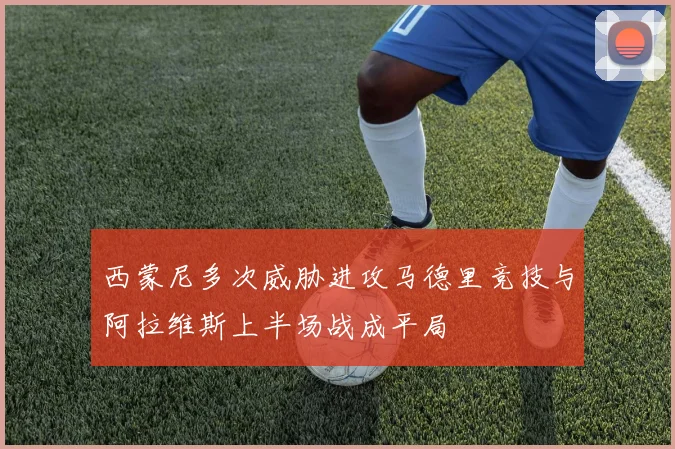 西蒙尼多次威胁进攻马德里竞技与阿拉维斯上半场战成平局