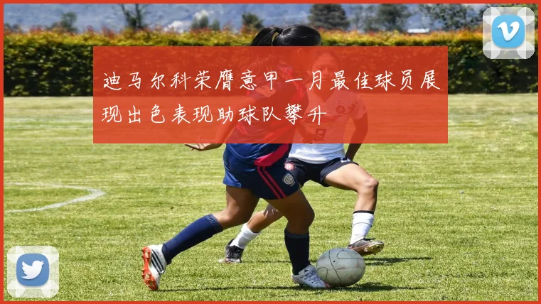 迪马尔科荣膺意甲一月最佳球员展现出色表现助球队攀升