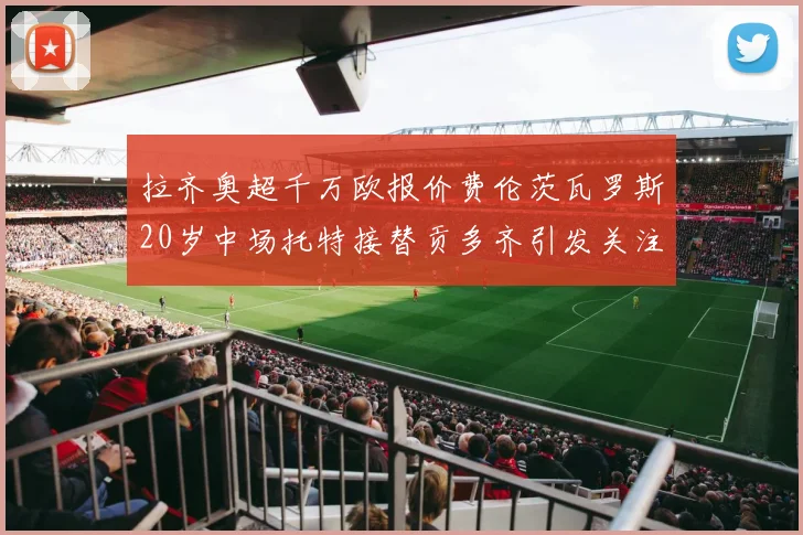 拉齐奥超千万欧报价费伦茨瓦罗斯20岁中场托特接替贡多齐引发关注