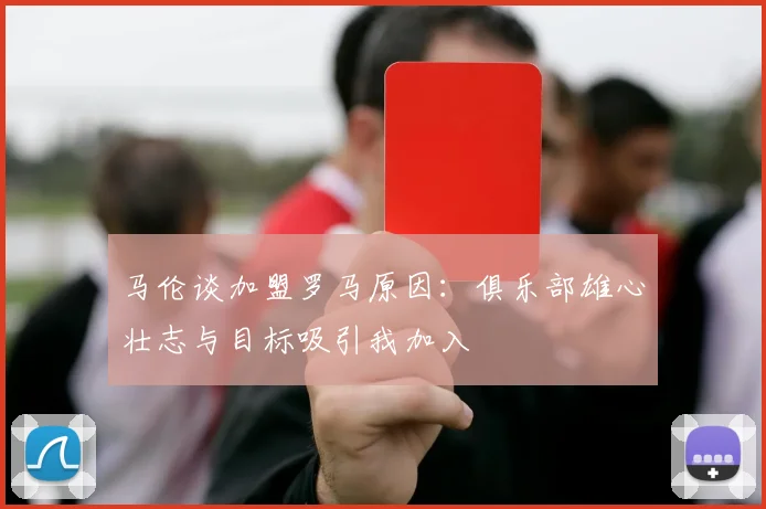 马伦谈加盟罗马原因：俱乐部雄心壮志与目标吸引我加入