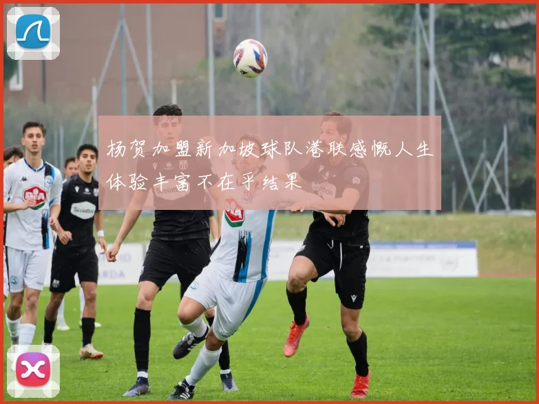 杨贺加盟新加坡球队港联感慨人生体验丰富不在乎结果