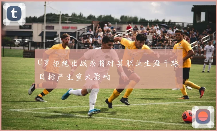 C罗拒绝出战或将对其职业生涯千球目标产生重大影响