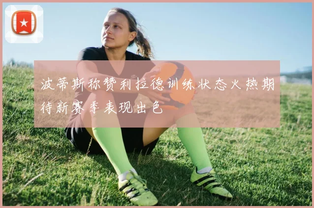 波蒂斯称赞利拉德训练状态火热期待新赛季表现出色
