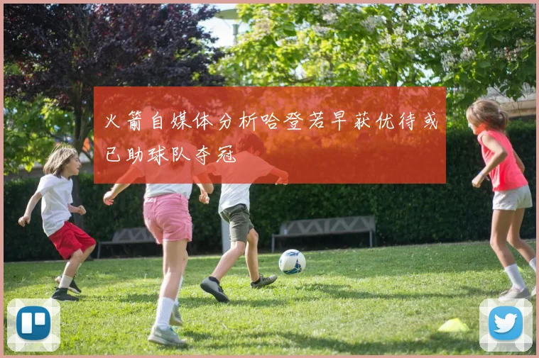 火箭自媒体分析哈登若早获优待或已助球队夺冠