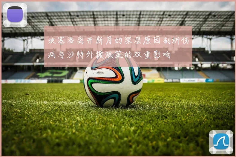 坎塞洛离开新月的深层原因剖析伤病与沙特外援政策的双重影响