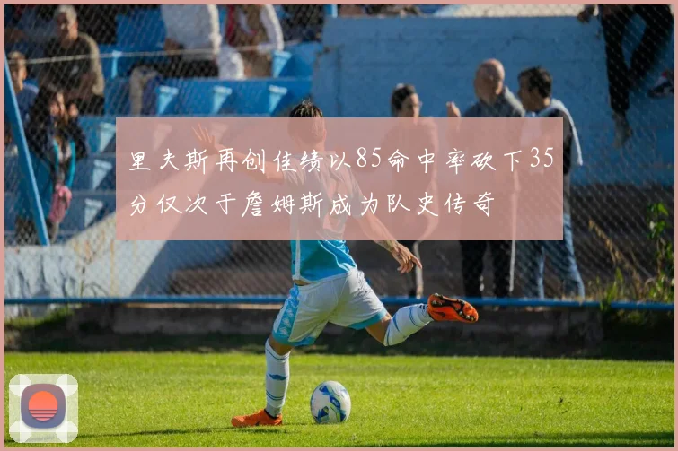 里夫斯再创佳绩以85命中率砍下35分仅次于詹姆斯成为队史传奇