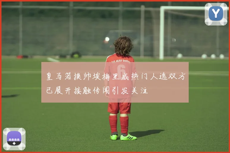 皇马若换帅埃梅里成热门人选双方已展开接触传闻引发关注