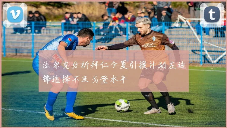 法尔克分析拜仁今夏引援计划左边锋选择不及戈登水平