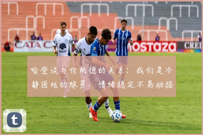 哈登谈与伦纳德的关系：我们是冷静团结的球员，情绪稳定不易动摇