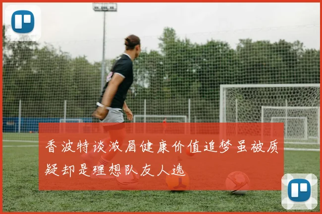 香波特谈浓眉健康价值追梦虽被质疑却是理想队友人选