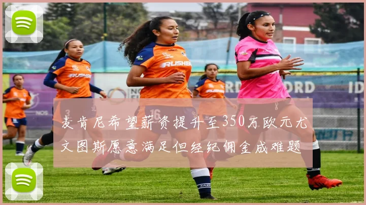 麦肯尼希望薪资提升至350万欧元尤文图斯愿意满足但经纪佣金成难题