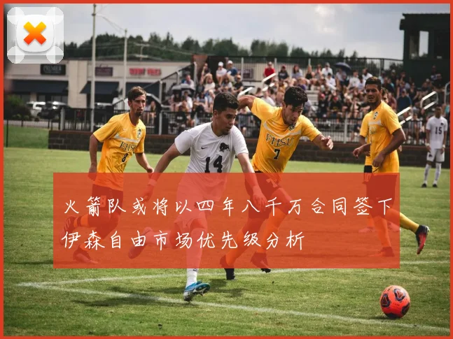 火箭队或将以四年八千万合同签下伊森自由市场优先级分析