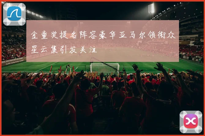 金童奖提名阵容豪华亚马尔领衔众星云集引发关注