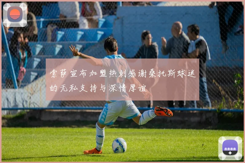 索萨宣布加盟热刺感谢桑托斯球迷的无私支持与深情厚谊